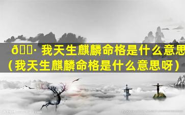 🌷 我天生麒麟命格是什么意思（我天生麒麟命格是什么意思呀）
